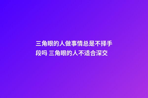 三角眼的人做事情总是不择手段吗 三角眼的人不适合深交